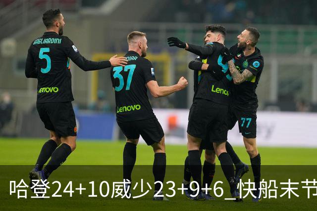 哈登24+10威少23+9+6 快船末节22-0逆转胜篮网
